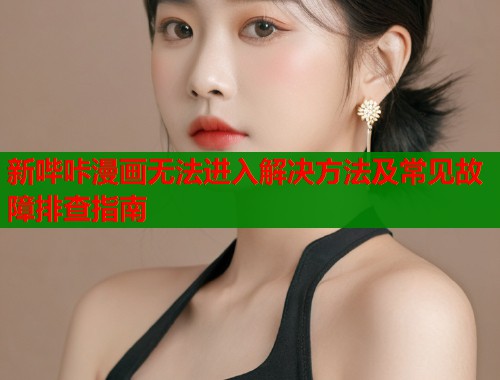 新哔咔漫画无法进入解决方法及常见故障排查指南 新哔咔漫画无法进入解决方法及常见故障排查指南