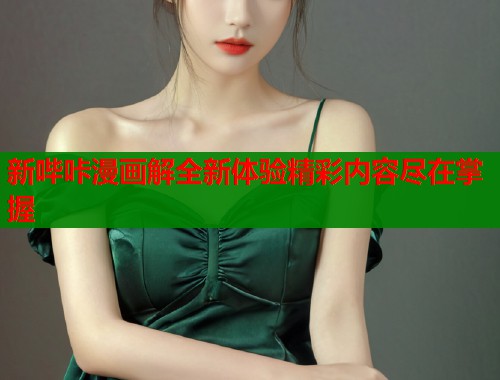 新哔咔漫画解全新体验精彩内容尽在掌握 新哔咔漫画解全新体验精彩内容尽在掌握