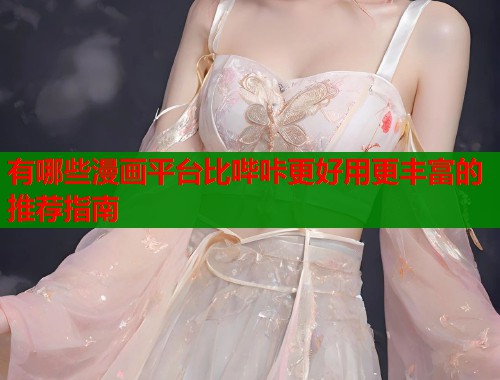 有哪些漫画平台比哔咔更好用更丰富的推荐指南 有哪些漫画平台比哔咔更好用更丰富的推荐指南
