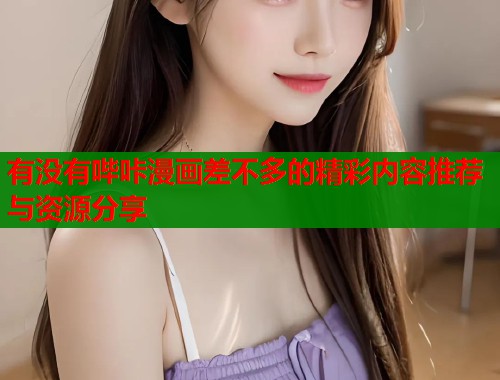 有没有哔咔漫画差不多的精彩内容推荐与资源分享 有没有哔咔漫画差不多的精彩内容推荐与资源分享