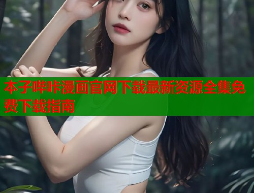 本子哔咔漫画官网下载最新资源全集免费下载指南 本子哔咔漫画官网下载最新资源全集免费下载指南