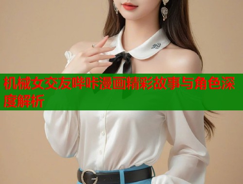 机械女交友哔咔漫画精彩故事与角色深度解析 机械女交友哔咔漫画精彩故事与角色深度解析