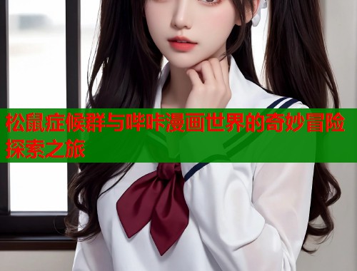 松鼠症候群与哔咔漫画世界的奇妙冒险探索之旅 松鼠症候群与哔咔漫画世界的奇妙冒险探索之旅