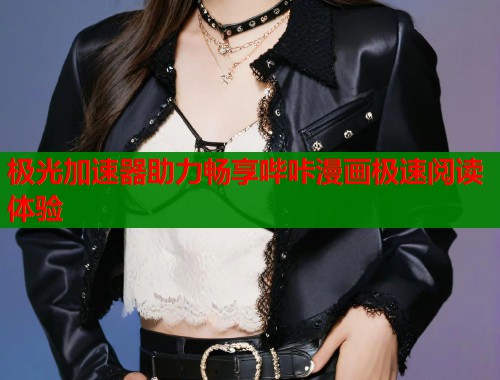 极光加速器助力畅享哔咔漫画极速阅读体验 极光加速器助力畅享哔咔漫画极速阅读体验