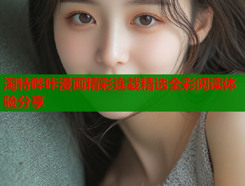 淘特哔咔漫画精彩连载精选全彩阅读体验分享